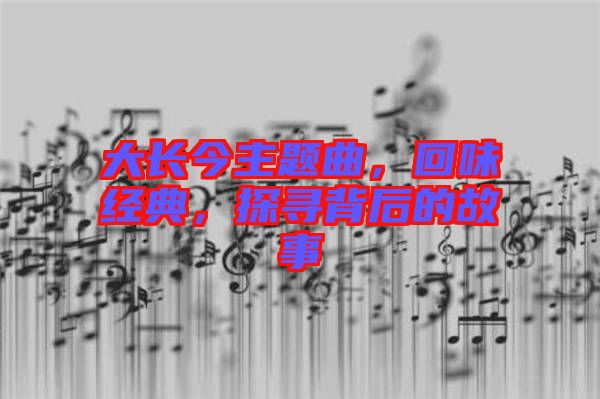大長(zhǎng)今主題曲，回味經(jīng)典，探尋背后的故事