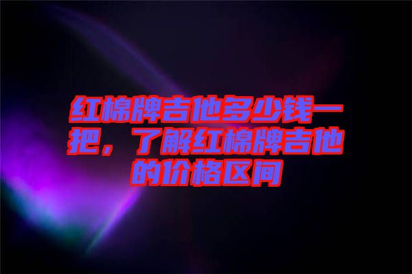 紅棉牌吉他多少錢一把，了解紅棉牌吉他的價(jià)格區(qū)間