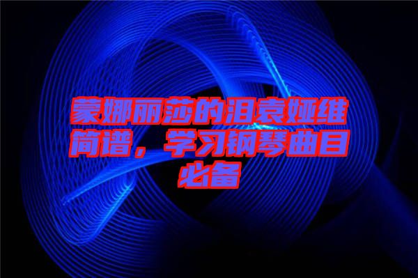 蒙娜麗莎的淚袁婭維簡(jiǎn)譜，學(xué)習(xí)鋼琴曲目必備