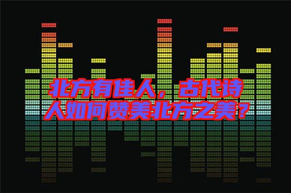 北方有佳人，古代詩人如何贊美北方之美？