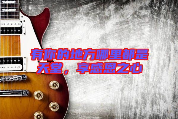 有你的地方哪里都是天堂，享感恩之心