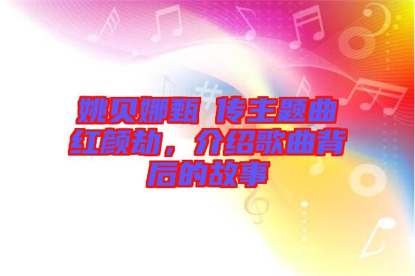 姚貝娜甄嬛傳主題曲紅顏劫，介紹歌曲背后的故事