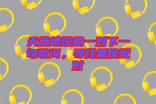 天造地設(shè)的一對下一句歌詞，尋找最佳配對