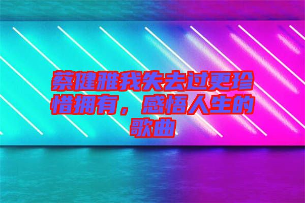 蔡健雅我失去過更珍惜擁有，感悟人生的歌曲