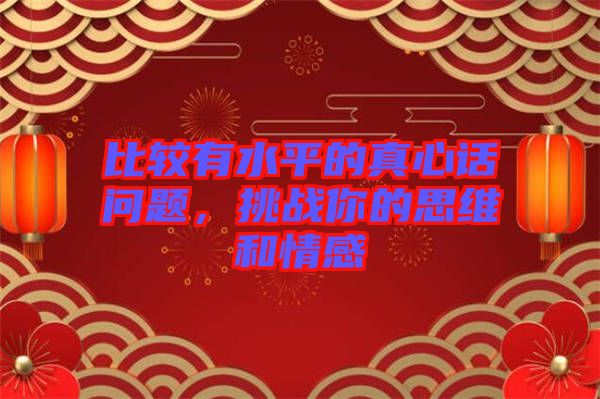 比較有水平的真心話問(wèn)題，挑戰(zhàn)你的思維和情感