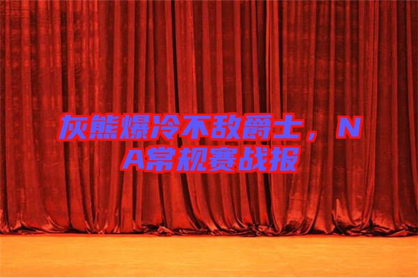 灰熊爆冷不敵爵士，NA常規(guī)賽戰(zhàn)報(bào)