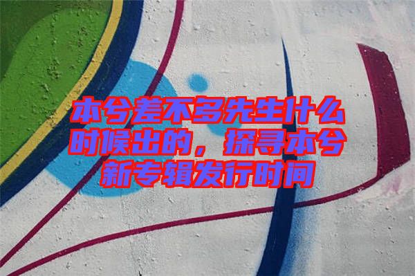 本兮差不多先生什么時(shí)候出的，探尋本兮新專輯發(fā)行時(shí)間