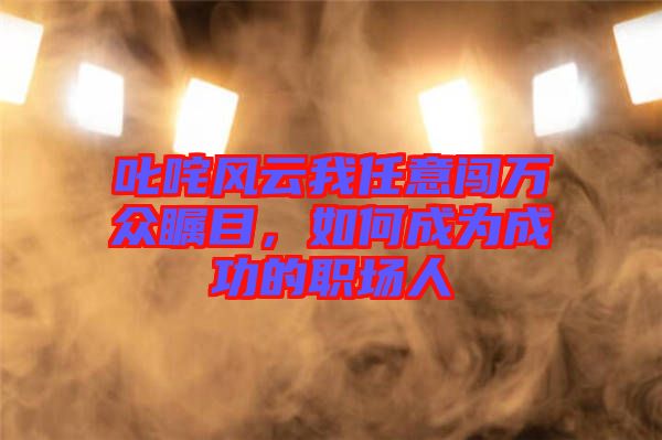 叱咤風(fēng)云我任意闖萬(wàn)眾矚目，如何成為成功的職場(chǎng)人