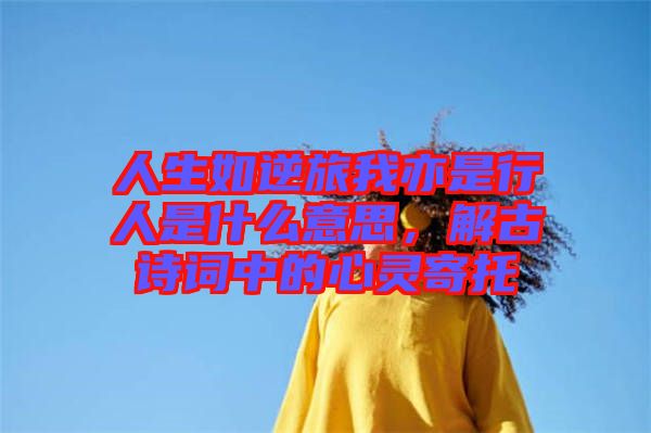 人生如逆旅我亦是行人是什么意思，解古詩詞中的心靈寄托