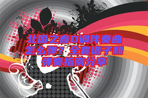 北國之春D調伴奏曲怎么彈？全套譜子和彈奏指南分享