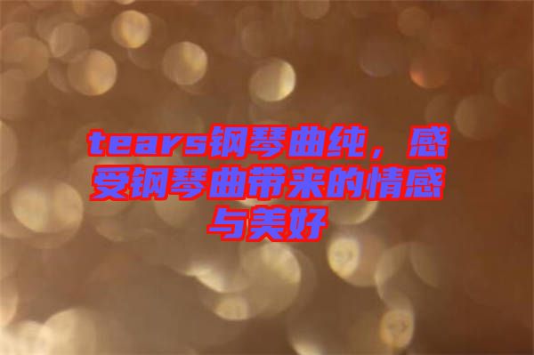 tears鋼琴曲純，感受鋼琴曲帶來的情感與美好