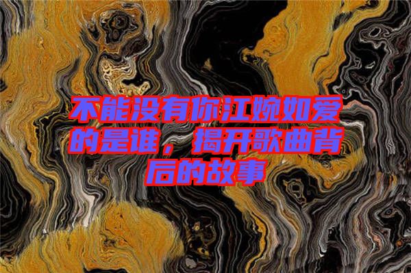 不能沒有你江婉如愛的是誰，揭開歌曲背后的故事