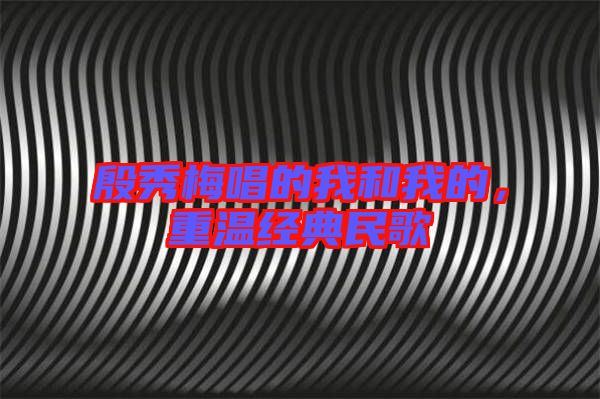 殷秀梅唱的我和我的，重溫經(jīng)典民歌