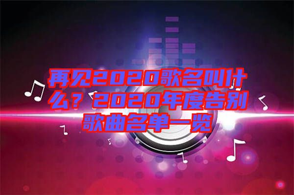 再見2020歌名叫什么？2020年度告別歌曲名單一覽