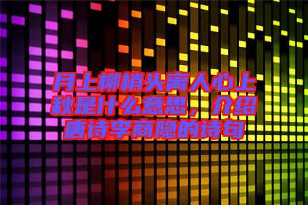月上柳梢頭離人心上秋是什么意思，介紹唐詩(shī)李商隱的詩(shī)句