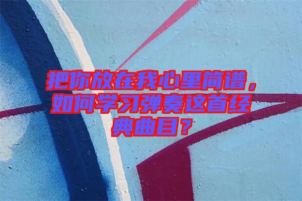 把你放在我心里簡譜，如何學(xué)習(xí)彈奏這首經(jīng)典曲目？