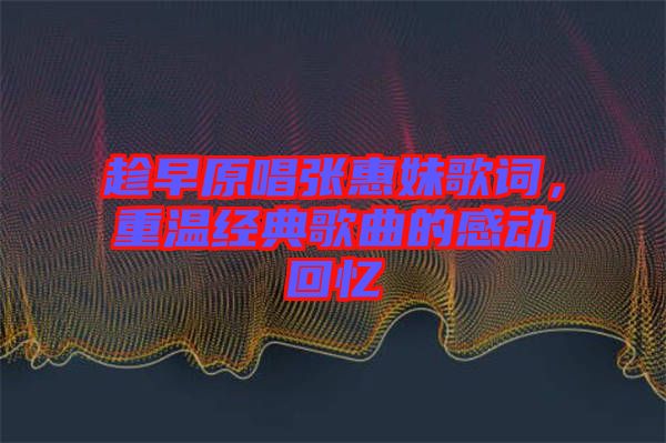 趁早原唱張惠妹歌詞，重溫經(jīng)典歌曲的感動(dòng)回憶