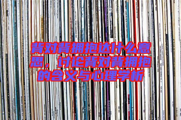 背對背擁抱達什么意思，討論背對背擁抱的含義與心理學析