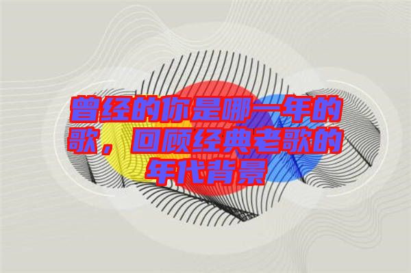 曾經(jīng)的你是哪一年的歌，回顧經(jīng)典老歌的年代背景