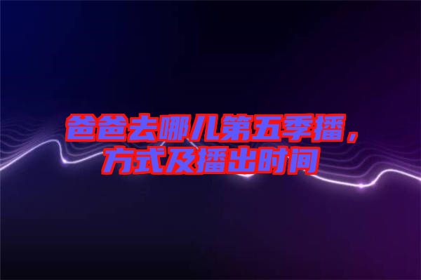 爸爸去哪兒第五季播，方式及播出時(shí)間