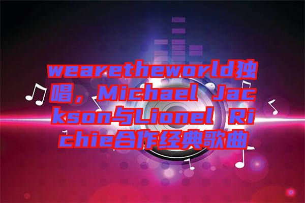 wearetheworld獨唱，Michael Jackson與Lionel Richie合作經(jīng)典歌曲