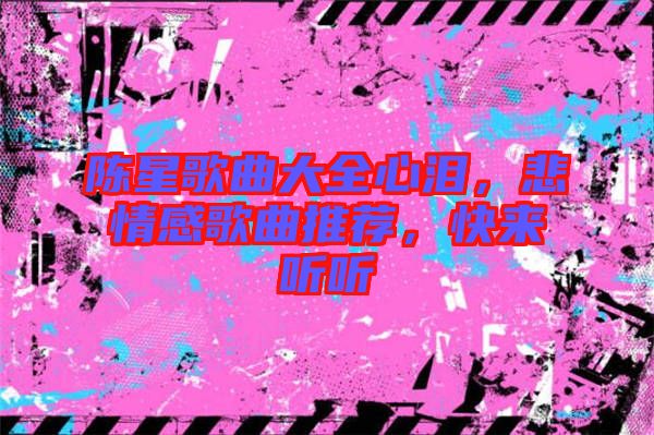 陳星歌曲大全心淚，悲情感歌曲推薦，快來聽聽