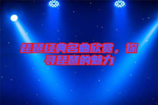 琵琶經典名曲欣賞，探尋琵琶的魅力