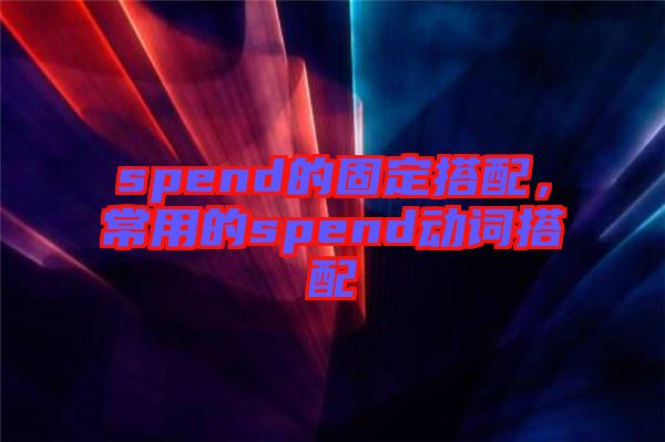 spend的固定搭配，常用的spend動(dòng)詞搭配