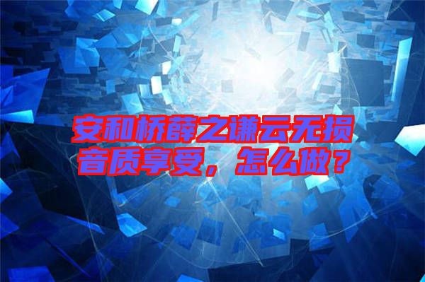 安和橋薛之謙云無損音質享受，怎么做？