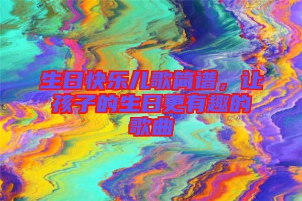 生日快樂兒歌簡譜，讓孩子的生日更有趣的歌曲