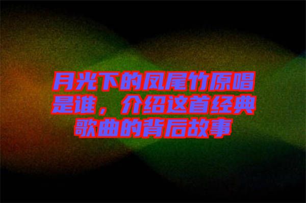 月光下的鳳尾竹原唱是誰(shuí)，介紹這首經(jīng)典歌曲的背后故事