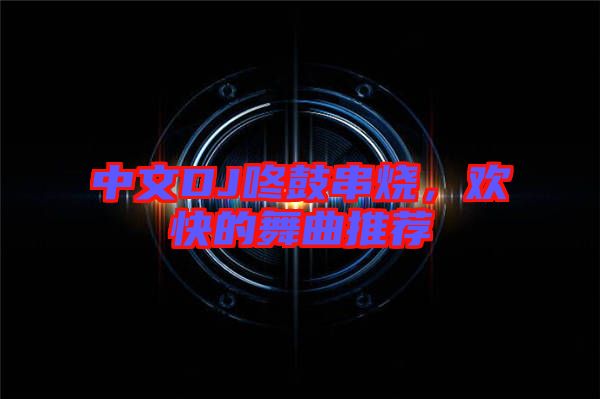 中文DJ咚鼓串燒，歡快的舞曲推薦