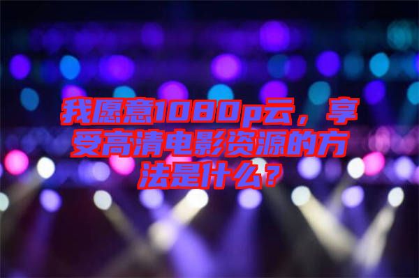 我愿意1080p云，享受高清電影資源的方法是什么？