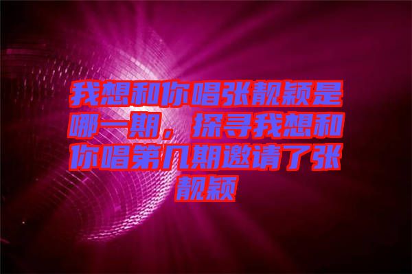 我想和你唱張靚穎是哪一期，探尋我想和你唱第幾期邀請(qǐng)了張靚穎