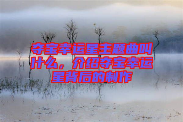 奪寶幸運星主題曲叫什么，介紹奪寶幸運星背后的制作