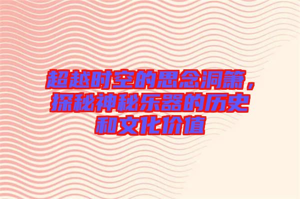 超越時(shí)空的思念洞簫，探秘神秘樂(lè)器的歷史和文化價(jià)值