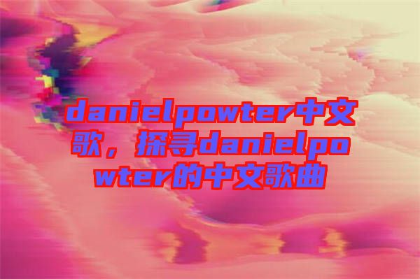 danielpowter中文歌，探尋danielpowter的中文歌曲