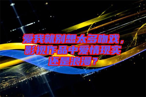 愛我就別想太多吻戲，影視作品中愛情現(xiàn)實還是浪漫？