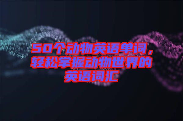 50個(gè)動(dòng)物英語單詞，輕松掌握動(dòng)物世界的英語詞匯