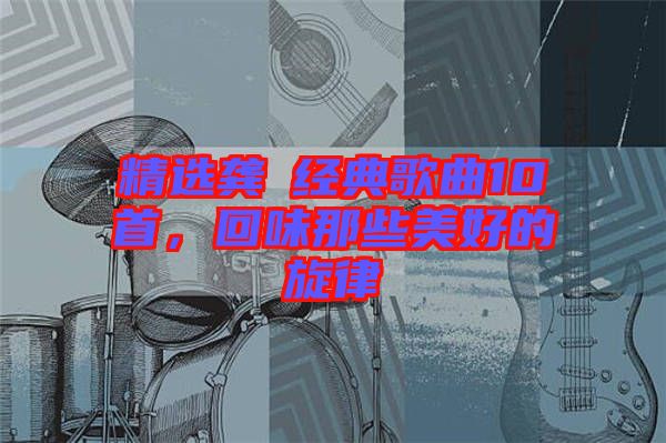 精選龔玥經(jīng)典歌曲10首，回味那些美好的旋律