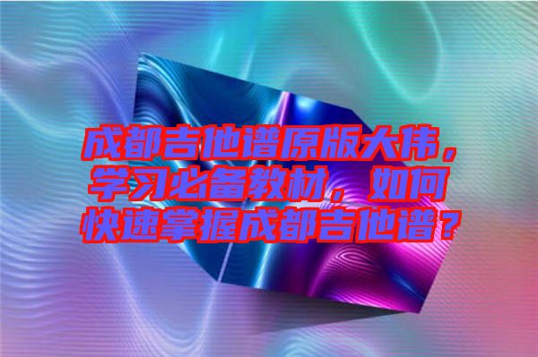 成都吉他譜原版大偉，學(xué)習(xí)必備教材，如何快速掌握成都吉他譜？