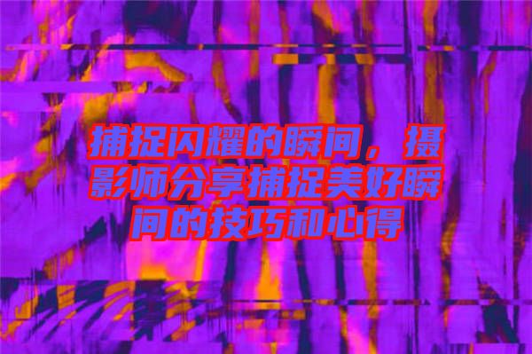 捕捉閃耀的瞬間，攝影師分享捕捉美好瞬間的技巧和心得