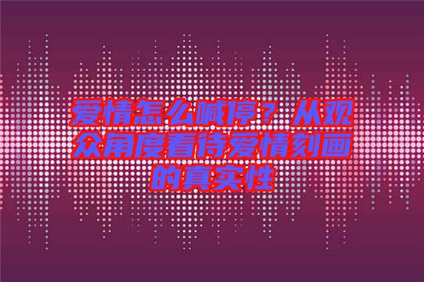 愛(ài)情怎么喊停？從觀眾角度看待愛(ài)情刻畫(huà)的真實(shí)性