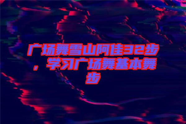 廣場舞雪山阿佳32步，學習廣場舞基本舞步