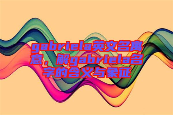 gabriela英文名寓意，解gabriela名字的含義與象征