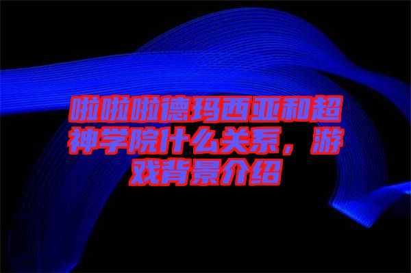 啦啦啦德瑪西亞和超神學(xué)院什么關(guān)系，游戲背景介紹