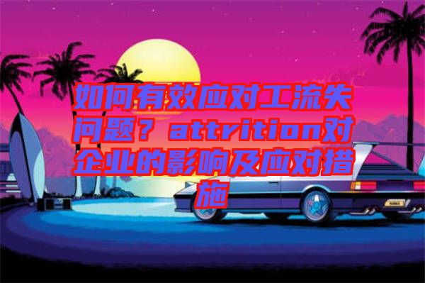 如何有效應對工流失問題？attrition對企業(yè)的影響及應對措施
