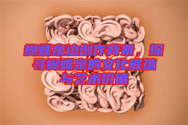 蝴蝶泉邊創(chuàng)作背景，探尋蝴蝶泉的文化底蘊與藝術(shù)價值