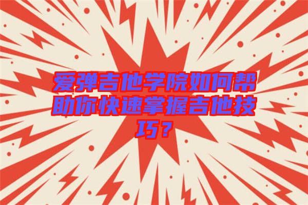 愛彈吉他學(xué)院如何幫助你快速掌握吉他技巧？