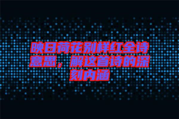 映日荷花別樣紅全詩意思，解這首詩的深刻內(nèi)涵